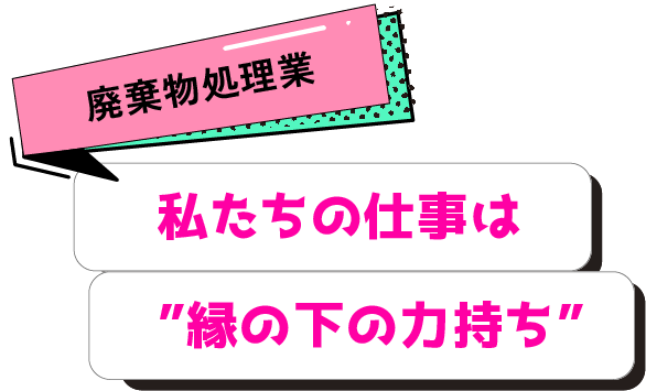 私たちの仕事は縁の下の力持ち